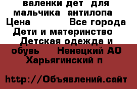 валенки дет. для мальчика  антилопа › Цена ­ 1 000 - Все города Дети и материнство » Детская одежда и обувь   . Ненецкий АО,Харьягинский п.